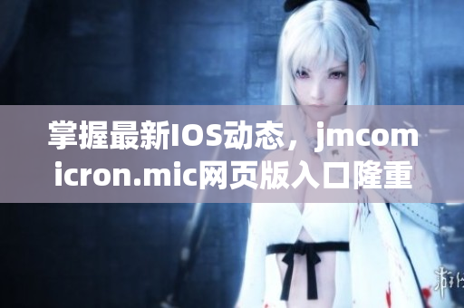 掌握最新IOS動態(tài)，jmcomicron.mic網(wǎng)頁版入口隆重登場，讓你暢享視覺盛宴