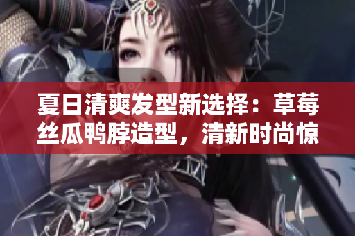 夏日清爽發(fā)型新選擇：草莓絲瓜鴨脖造型，清新時(shí)尚驚艷上線！