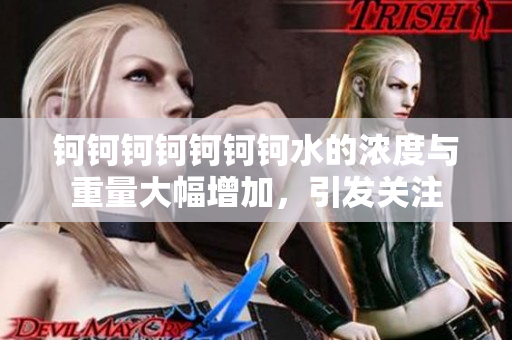 鈳鈳鈳鈳鈳鈳鈳水的濃度與重量大幅增加，引發(fā)關(guān)注