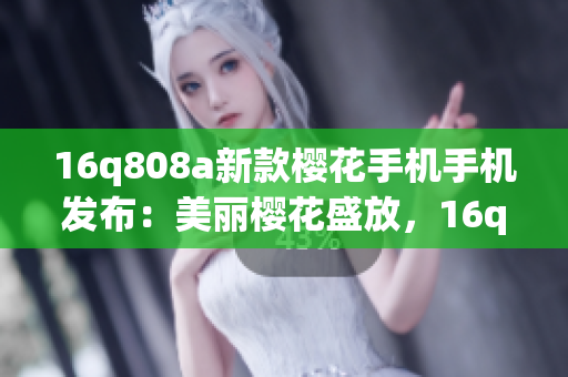 16q808a新款櫻花手機手機發(fā)布：美麗櫻花盛放，16q808a帶來全新驚喜