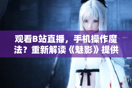 觀看B站直播，手機操作魔法？重新解讀《魅影》提供新看法