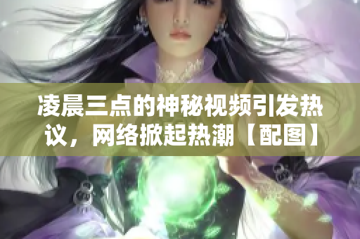 凌晨三點(diǎn)的神秘視頻引發(fā)熱議，網(wǎng)絡(luò)掀起熱潮【配圖】