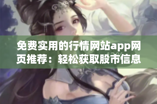 免費(fèi)實(shí)用的行情網(wǎng)站app網(wǎng)頁(yè)推薦：輕松獲取股市信息，快速掌握投資動(dòng)態(tài)