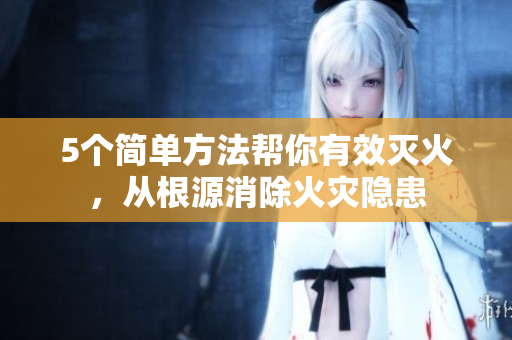 5個簡單方法幫你有效滅火，從根源消除火災(zāi)隱患