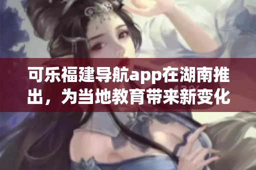 可樂(lè)福建導(dǎo)航app在湖南推出，為當(dāng)?shù)亟逃龓?lái)新變化