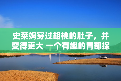 史萊姆穿過胡桃的肚子，并變得更大 一個有趣的胃部探險故事