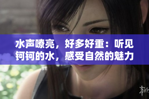 水聲嘹亮，好多好重：聽見鈳鈳的水，感受自然的魅力