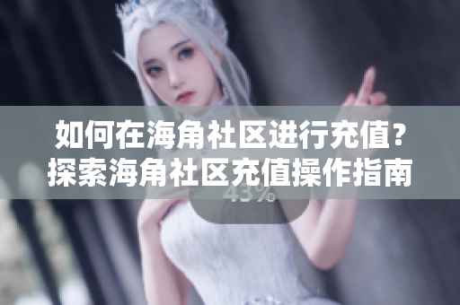 如何在海角社區(qū)進(jìn)行充值？探索海角社區(qū)充值操作指南