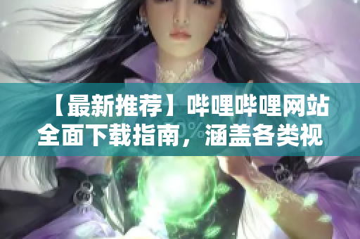 【最新推薦】嗶哩嗶哩網(wǎng)站全面下載指南，涵蓋各類視頻資源，助您暢享精彩內(nèi)容