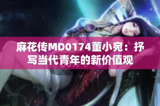 麻花傳MD0174董小宛：抒寫當(dāng)代青年的新價(jià)值觀