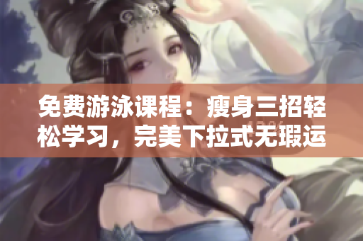 免費游泳課程：瘦身三招輕松學(xué)習，完美下拉式無瑕運動技巧