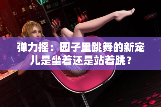 彈力搖：園子里跳舞的新寵兒是坐著還是站著跳？