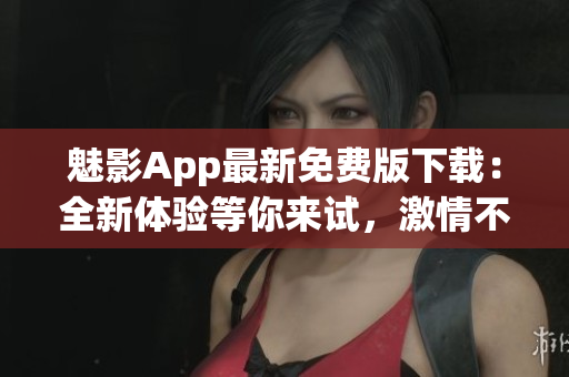 魅影App最新免費(fèi)版下載：全新體驗等你來試，激情不容錯過