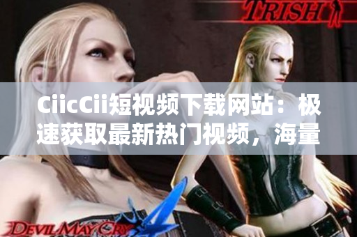 CiicCii短視頻下載網(wǎng)站：極速獲取最新熱門視頻，海量資源等你來下載