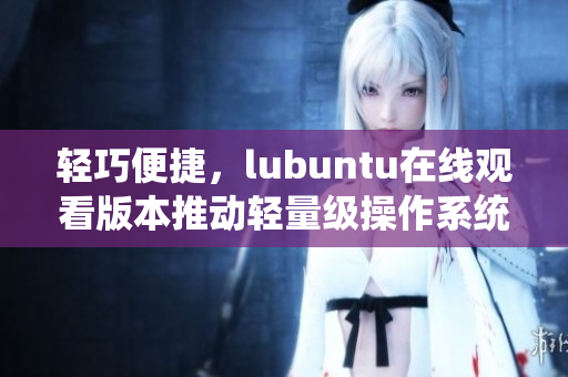 輕巧便捷，lubuntu在線觀看版本推動輕量級操作系統(tǒng)的創(chuàng)新發(fā)展