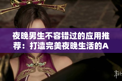 夜晚男生不容錯過的應(yīng)用推薦：打造完美夜晚生活的APP指南