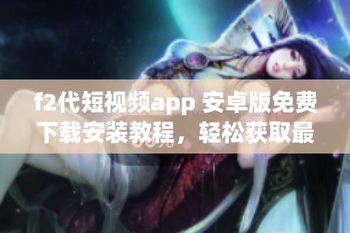 f2代短視頻app 安卓版免費下載安裝教程，輕松獲取最新視頻內(nèi)容