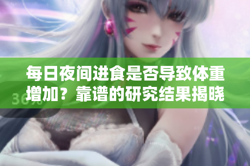 每日夜間進(jìn)食是否導(dǎo)致體重增加？靠譜的研究結(jié)果揭曉