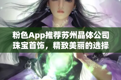 粉色App推薦蘇州晶體公司珠寶首飾，精致美麗的選擇不容錯(cuò)過(guò)