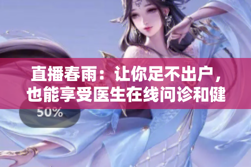 直播春雨：讓你足不出戶，也能享受醫(yī)生在線問(wèn)診和健康課堂
