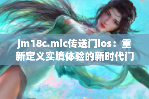jm18c.mic傳送門(mén)ios：重新定義實(shí)境體驗(yàn)的新時(shí)代門(mén)戶