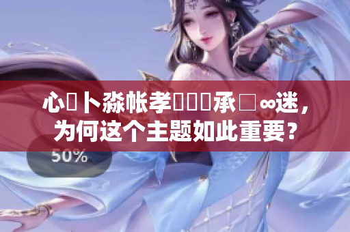 心髏卜淼帳孝孞乸孞承□∞迷，為何這個(gè)主題如此重要？