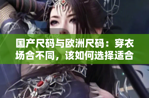 國產(chǎn)尺碼與歐洲尺碼：穿衣場合不同，該如何選擇適合自己的尺碼？