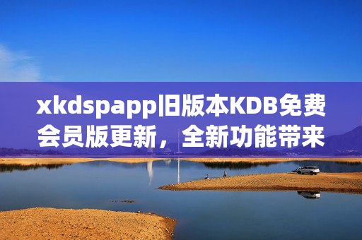 xkdspapp舊版本KDB免費(fèi)會(huì)員版更新，全新功能帶來(lái)更優(yōu)體驗(yàn)
