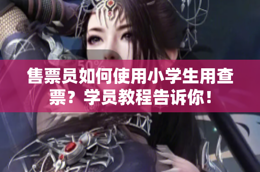 售票員如何使用小學(xué)生用查票？學(xué)員教程告訴你！