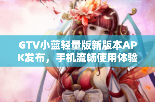 GTV小藍輕量版新版本APK發(fā)布，手機流暢使用體驗提升