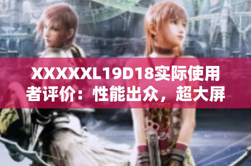 XXXXXL19D18實(shí)際使用者評價(jià)：性能出眾，超大屏幕帶來全新觀影體驗(yàn)