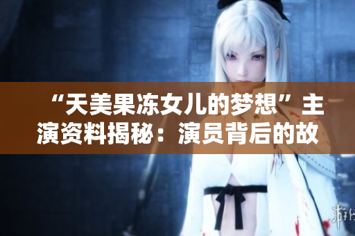 “天美果凍女兒的夢(mèng)想”主演資料揭秘：演員背后的故事和成長經(jīng)歷