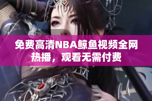 免費(fèi)高清NBA鯨魚(yú)視頻全網(wǎng)熱播，觀看無(wú)需付費(fèi)
