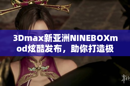 3Dmax新亞洲NINEBOXmod炫酷發(fā)布，助你打造極致設(shè)計