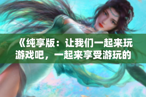 《純享版：讓我們一起來玩游戲吧，一起來享受游玩的樂趣吧！》
