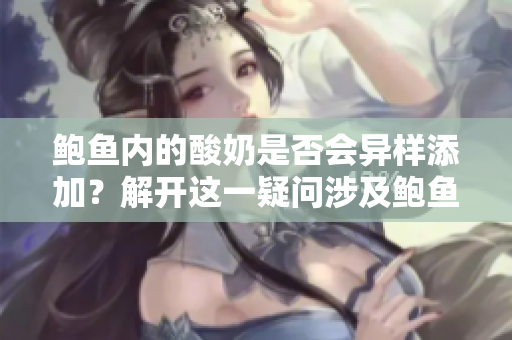 鮑魚內(nèi)的酸奶是否會異樣添加？解開這一疑問涉及鮑魚的真相，你知道嗎？