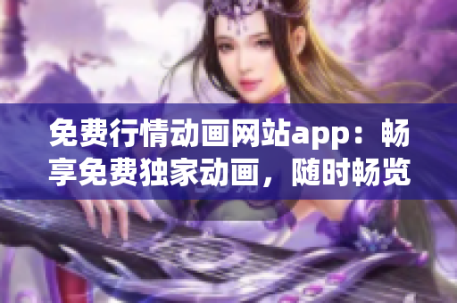 免費(fèi)行情動(dòng)畫網(wǎng)站app：暢享免費(fèi)獨(dú)家動(dòng)畫，隨時(shí)暢覽行情信息