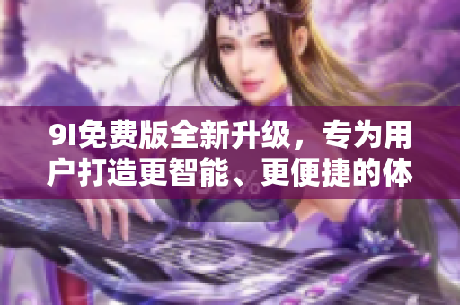 9I免費(fèi)版全新升級(jí)，專(zhuān)為用戶(hù)打造更智能、更便捷的體驗(yàn)