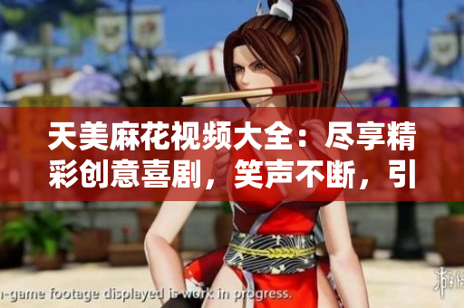 天美麻花視頻大全：盡享精彩創(chuàng)意喜劇，笑聲不斷，引爆幽默潮流
