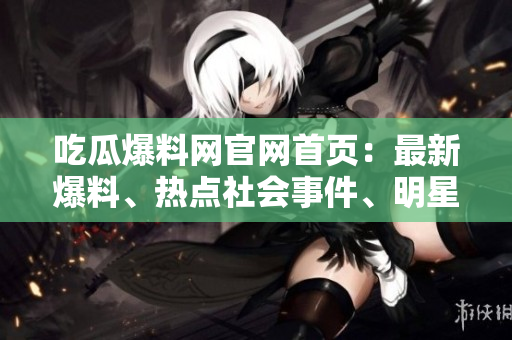 吃瓜爆料網(wǎng)官網(wǎng)首頁(yè)：最新爆料、熱點(diǎn)社會(huì)事件、明星緋聞一網(wǎng)打盡