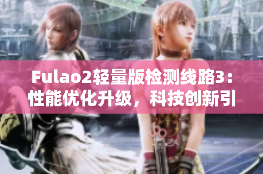 Fulao2輕量版檢測線路3：性能優(yōu)化升級，科技創(chuàng)新引領行業(yè)變革