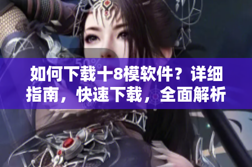 如何下載十8模軟件？詳細指南，快速下載，全面解析