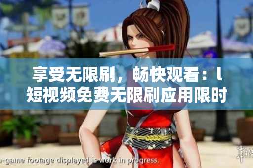享受無限刷，暢快觀看：l短視頻免費無限刷應用限時推出