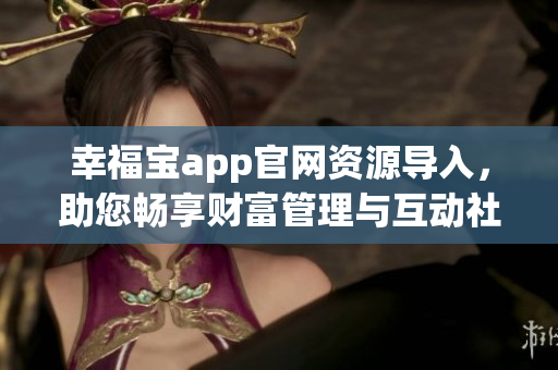 幸福寶app官網(wǎng)資源導入，助您暢享財富管理與互動社區(qū)