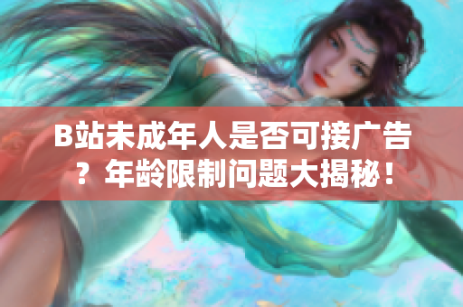 B站未成年人是否可接廣告？年齡限制問題大揭秘！