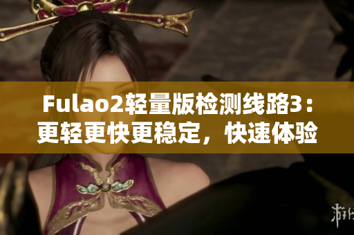 Fulao2輕量版檢測線路3：更輕更快更穩(wěn)定，快速體驗新版本感受