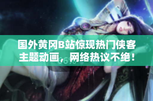 國外黃岡B站驚現(xiàn)熱門俠客主題動畫，網絡熱議不絕！