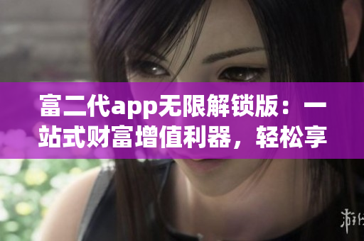 富二代app無限解鎖版：一站式財富增值利器，輕松享受豪華特權和優(yōu)質服務