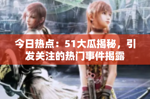 今日熱點：51大瓜揭秘，引發(fā)關注的熱門事件揭露