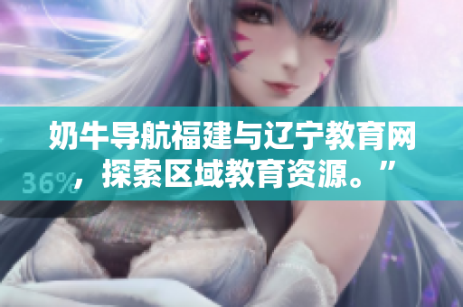 奶牛導(dǎo)航福建與遼寧教育網(wǎng),探索區(qū)域教育資源。” 奶牛導(dǎo)航福建與遼寧教育網(wǎng),探索區(qū)域教育資源。”